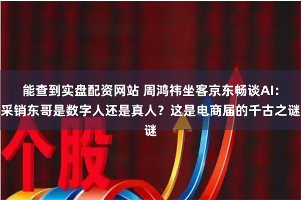 能查到实盘配资网站 周鸿祎坐客京东畅谈AI：采销东哥是数字人还是真人？这是电商届的千古之谜