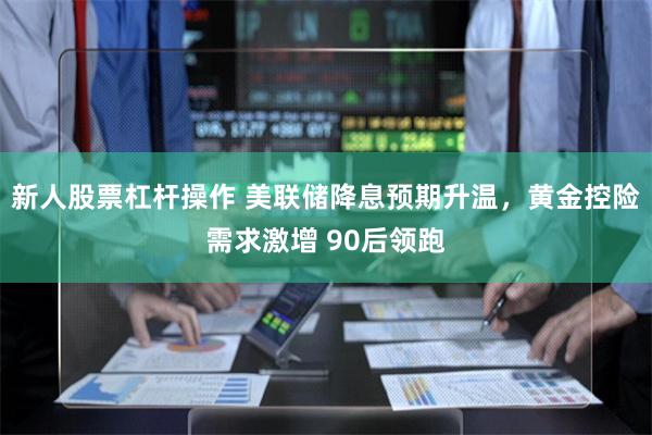 新人股票杠杆操作 美联储降息预期升温，黄金控险需求激增 90后领跑