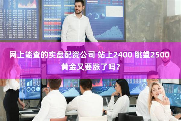 网上能查的实盘配资公司 站上2400 眺望2500 黄金又要涨了吗？