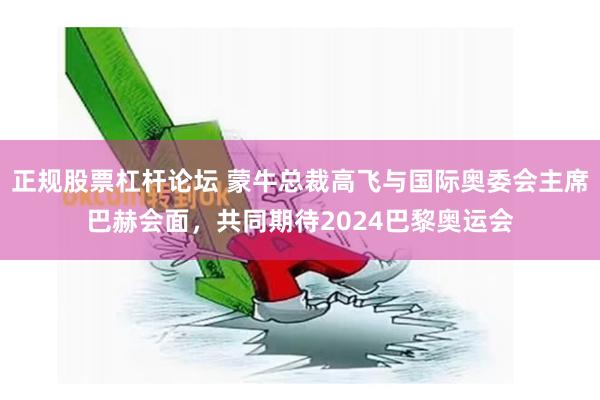 正规股票杠杆论坛 蒙牛总裁高飞与国际奥委会主席巴赫会面，共同期待2024巴黎奥运会