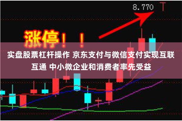 实盘股票杠杆操作 京东支付与微信支付实现互联互通 中小微企业和消费者率先受益