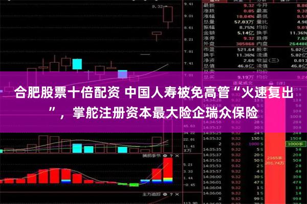 合肥股票十倍配资 中国人寿被免高管“火速复出”，掌舵注册资本最大险企瑞众保险