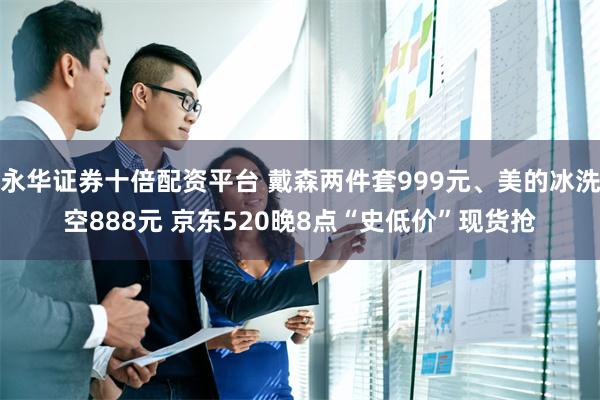 永华证券十倍配资平台 戴森两件套999元、美的冰洗空888元 京东520晚8点“史低价”现货抢