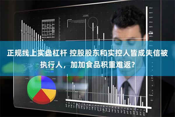 正规线上实盘杠杆 控股股东和实控人皆成失信被执行人，加加食品积重难返？