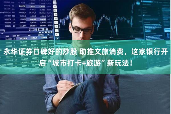 永华证券口碑好的炒股 助推文旅消费，这家银行开启“城市打卡+旅游”新玩法！