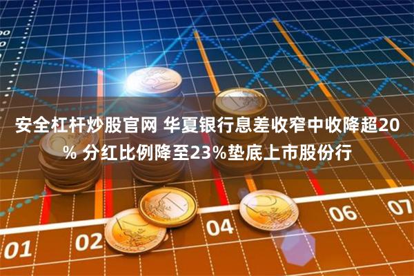 安全杠杆炒股官网 华夏银行息差收窄中收降超20% 分红比例降至23%垫底上市股份行