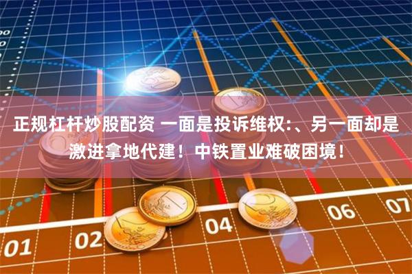 正规杠杆炒股配资 一面是投诉维权:、另一面却是激进拿地代建！中铁置业难破困境！