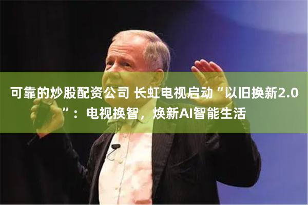 可靠的炒股配资公司 长虹电视启动“以旧换新2.0”：电视换智，焕新AI智能生活