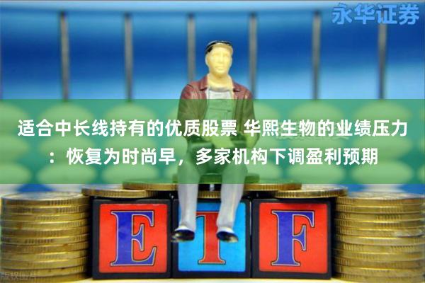 适合中长线持有的优质股票 华熙生物的业绩压力：恢复为时尚早，多家机构下调盈利预期