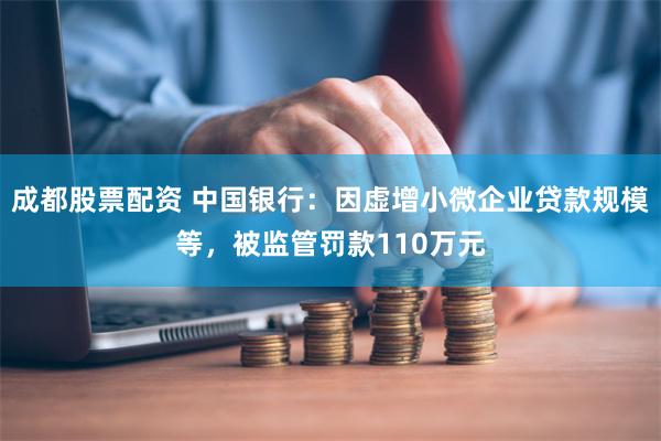 成都股票配资 中国银行：因虚增小微企业贷款规模等，被监管罚款110万元