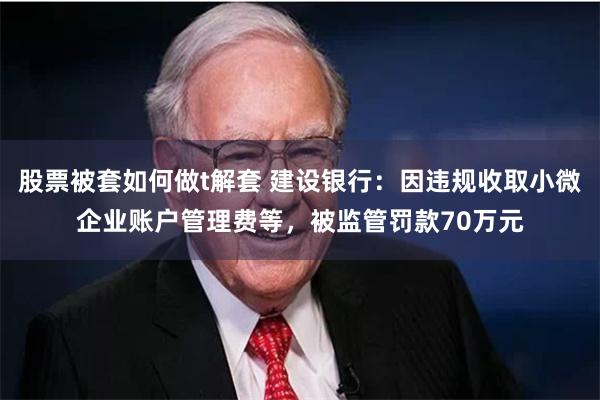 股票被套如何做t解套 建设银行：因违规收取小微企业账户管理费等，被监管罚款70万元