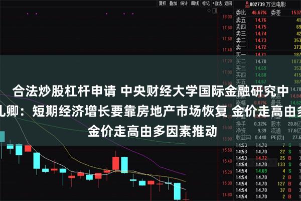合法炒股杠杆申请 中央财经大学国际金融研究中心主任张礼卿：短期经济增长要靠房地产市场恢复 金价走高由多因素推动
