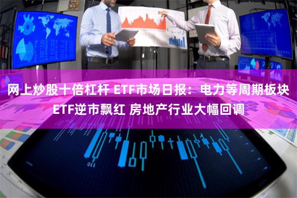 网上炒股十倍杠杆 ETF市场日报：电力等周期板块ETF逆市飘红 房地产行业大幅回调