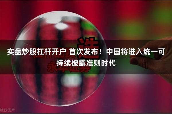 实盘炒股杠杆开户 首次发布！中国将进入统一可持续披露准则时代
