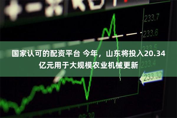 国家认可的配资平台 今年，山东将投入20.34亿元用于大规模农业机械更新
