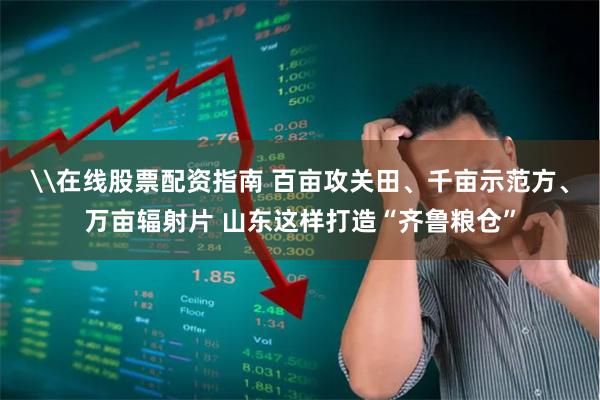 \在线股票配资指南 百亩攻关田、千亩示范方、万亩辐射片 山东这样打造“齐鲁粮仓”