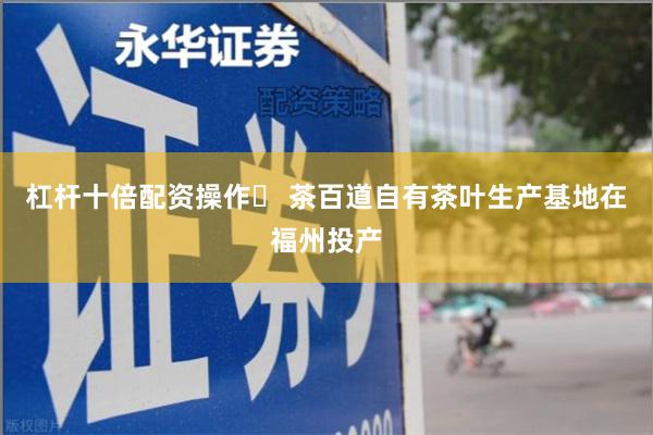 杠杆十倍配资操作	 茶百道自有茶叶生产基地在福州投产