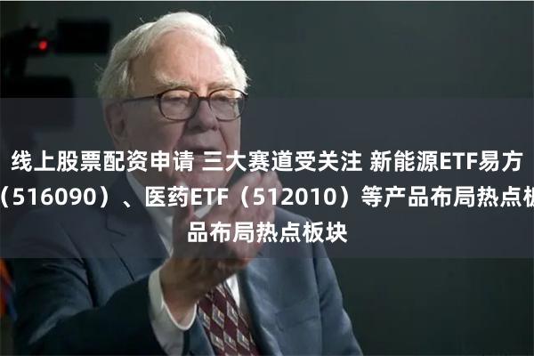 线上股票配资申请 三大赛道受关注 新能源ETF易方达（516090）、医药ETF（512010）等产品布局热点板块