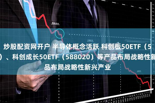 炒股配资网开户 半导体概念活跃 科创板50ETF（588080）、科创成长50ETF（588020）等产品布局战略性新兴产业