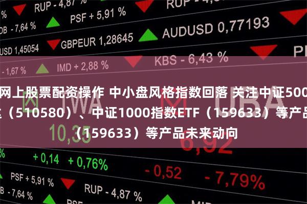 网上股票配资操作 中小盘风格指数回落 关注中证500ETF易方达（510580）、中证1000指数ETF（159633）等产品未来动向
