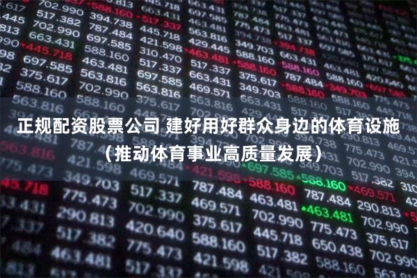 正规配资股票公司 建好用好群众身边的体育设施（推动体育事业高质量发展）