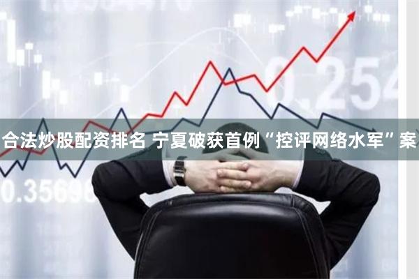 合法炒股配资排名 宁夏破获首例“控评网络水军”案