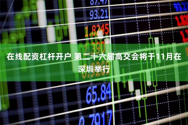 在线配资杠杆开户 第二十六届高交会将于11月在深圳举行