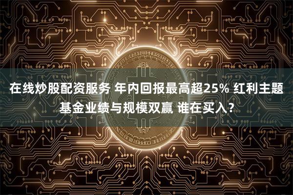 在线炒股配资服务 年内回报最高超25% 红利主题基金业绩与规模双赢 谁在买入？