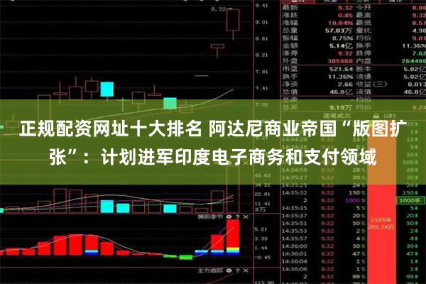 正规配资网址十大排名 阿达尼商业帝国“版图扩张”：计划进军印度电子商务和支付领域