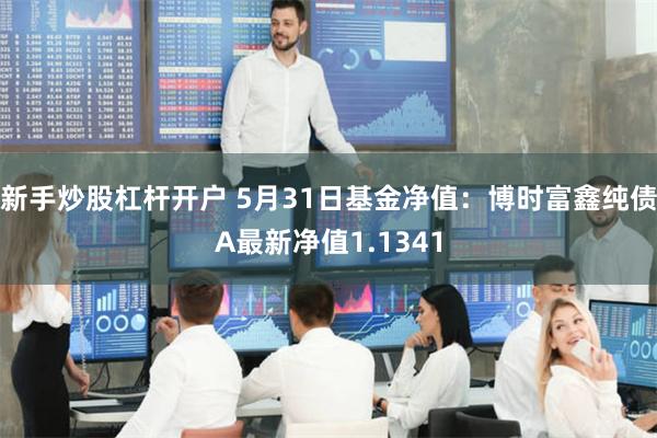 新手炒股杠杆开户 5月31日基金净值：博时富鑫纯债A最新净值1.1341