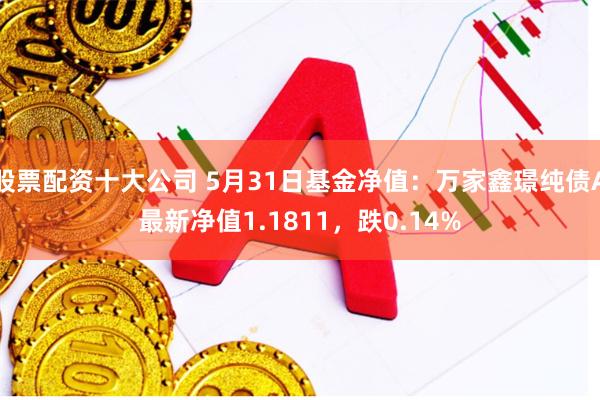 股票配资十大公司 5月31日基金净值：万家鑫璟纯债A最新净值1.1811，跌0.14%