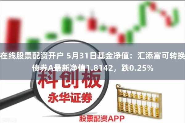 在线股票配资开户 5月31日基金净值：汇添富可转换债券A最新净值1.8142，跌0.25%