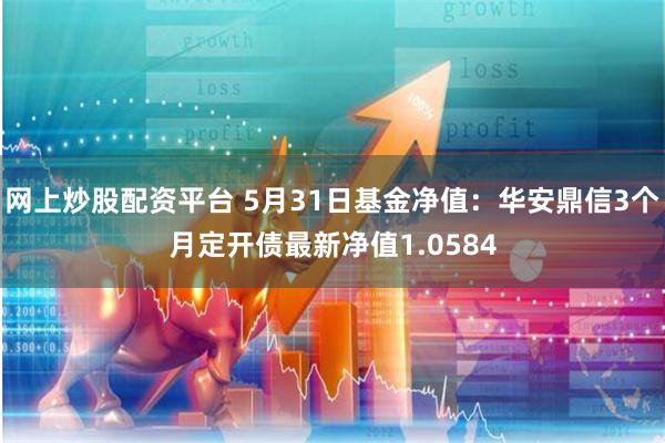 网上炒股配资平台 5月31日基金净值：华安鼎信3个月定开债最新净值1.0584