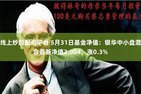 线上炒股配资平台 5月31日基金净值：银华中小盘混合最新净值2.004，涨0.3%