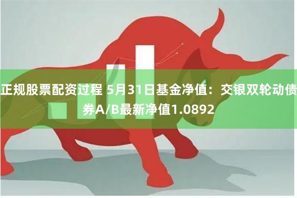 正规股票配资过程 5月31日基金净值：交银双轮动债券A/B最新净值1.0892