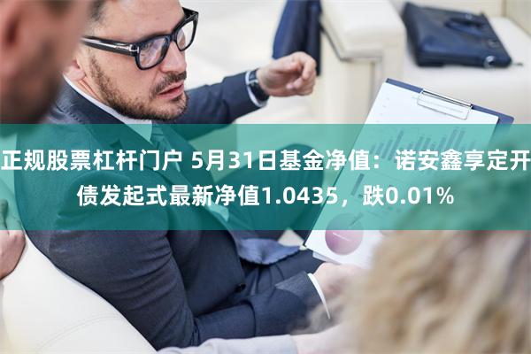 正规股票杠杆门户 5月31日基金净值：诺安鑫享定开债发起式最新净值1.0435，跌0.01%