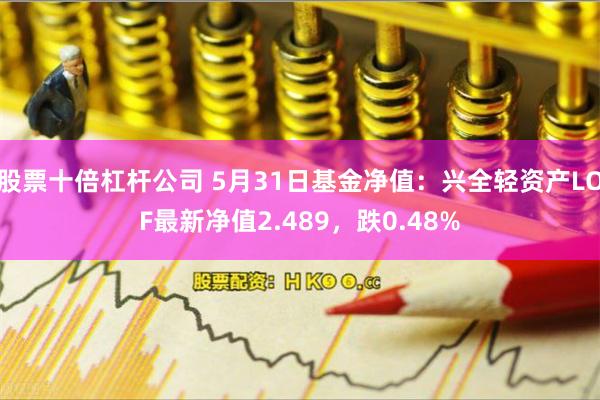 股票十倍杠杆公司 5月31日基金净值：兴全轻资产LOF最新净值2.489，跌0.48%