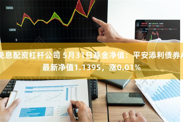 免息配资杠杆公司 5月31日基金净值：平安添利债券A最新净值1.1395，涨0.01%