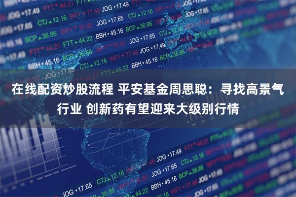 在线配资炒股流程 平安基金周思聪：寻找高景气行业 创新药有望迎来大级别行情