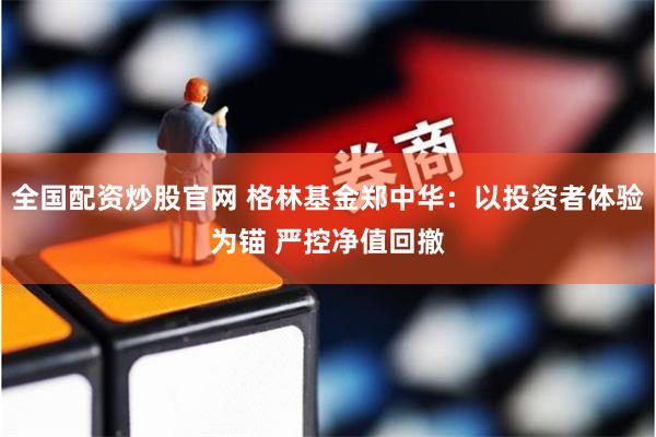 全国配资炒股官网 格林基金郑中华：以投资者体验为锚 严控净值回撤
