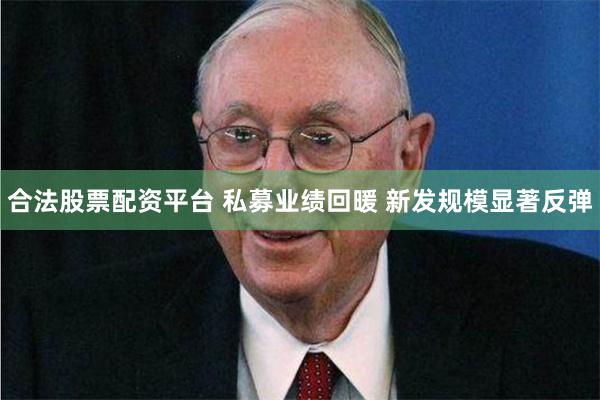 合法股票配资平台 私募业绩回暖 新发规模显著反弹