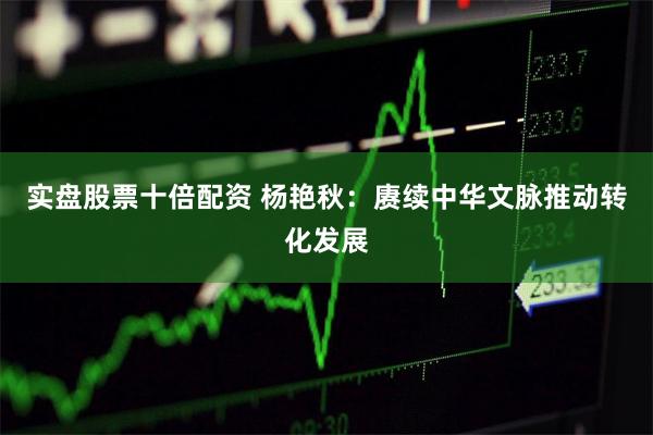 实盘股票十倍配资 杨艳秋：赓续中华文脉推动转化发展