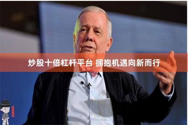 炒股十倍杠杆平台 拥抱机遇向新而行