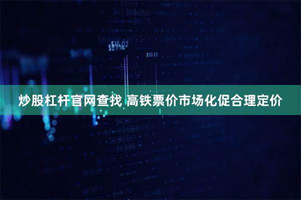 炒股杠杆官网查找 高铁票价市场化促合理定价