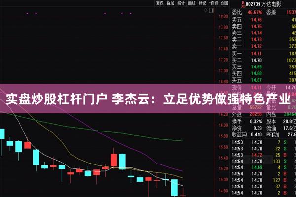 实盘炒股杠杆门户 李杰云：立足优势做强特色产业