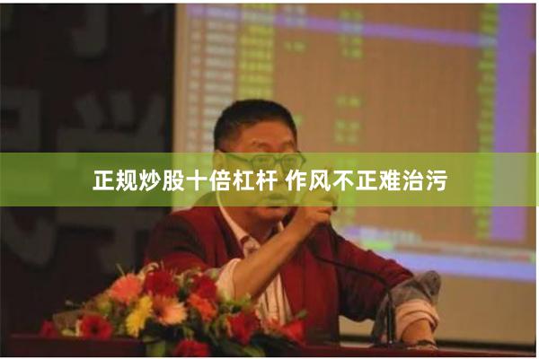正规炒股十倍杠杆 作风不正难治污