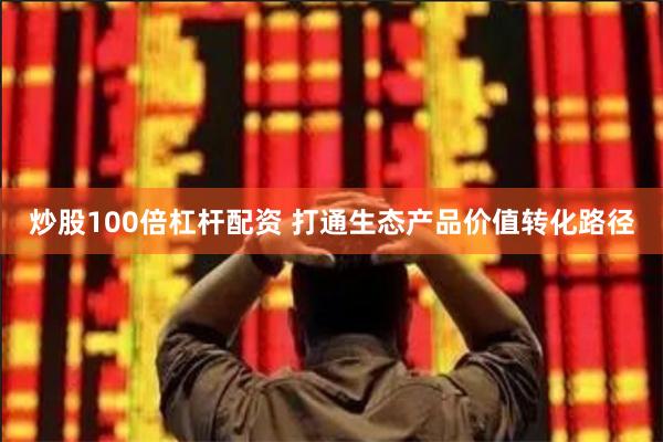 炒股100倍杠杆配资 打通生态产品价值转化路径
