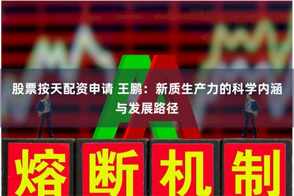 股票按天配资申请 王鹏：新质生产力的科学内涵与发展路径