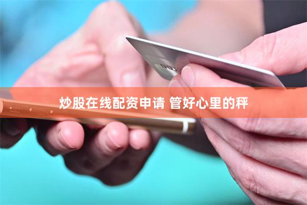 炒股在线配资申请 管好心里的秤