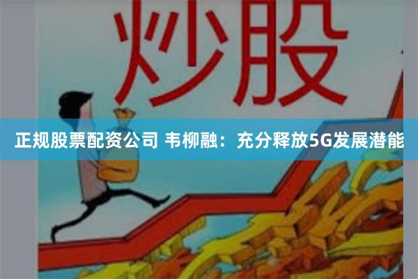 正规股票配资公司 韦柳融：充分释放5G发展潜能